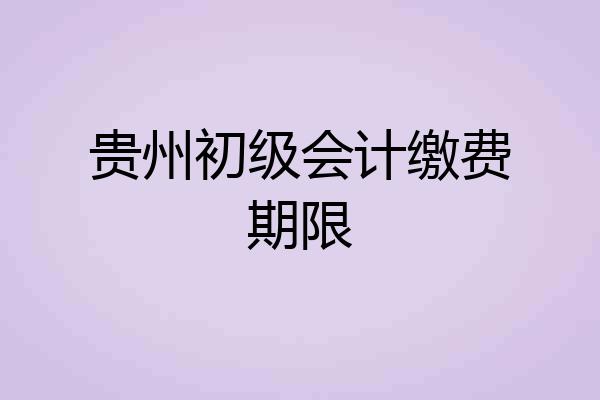 贵州初级会计缴费期限