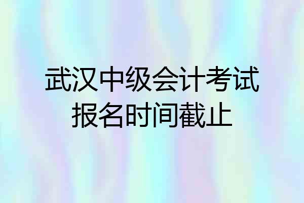 武汉中级会计考试报名时间截止