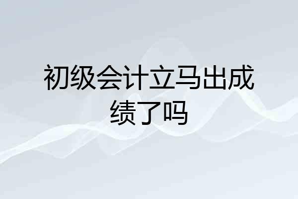 初级会计立马出成绩了吗