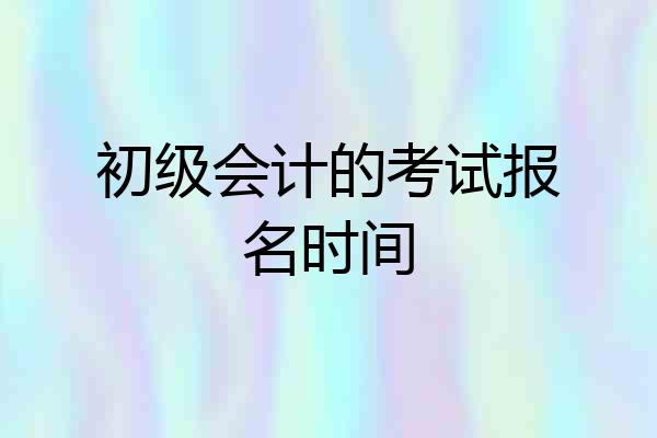 初级会计的考试报名时间