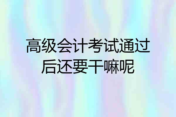 高级会计考试通过后还要干嘛呢