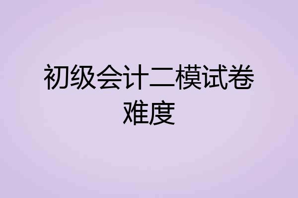初级会计二模试卷难度