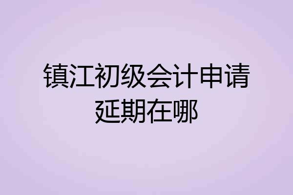 镇江初级会计申请延期在哪