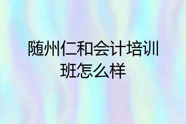 随州仁和会计培训班怎么样
