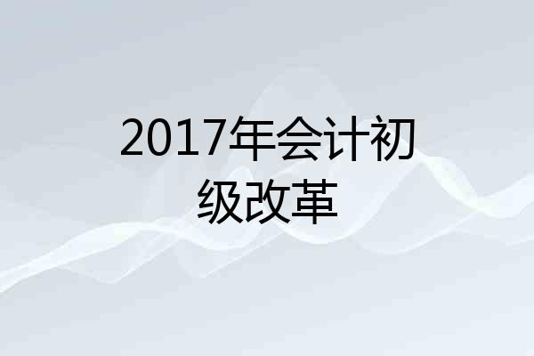 2017年会计初级改革