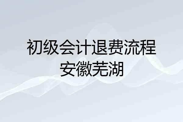 初级会计退费流程安徽芜湖