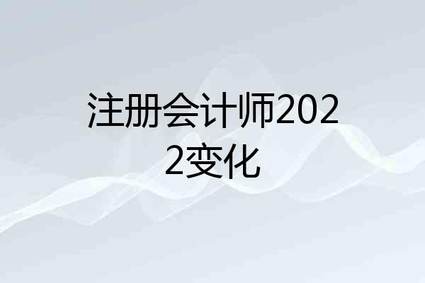 注册会计师2022变化