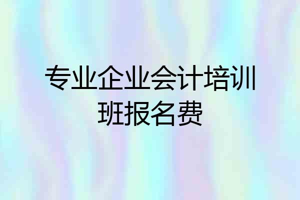 专业企业会计培训班报名费