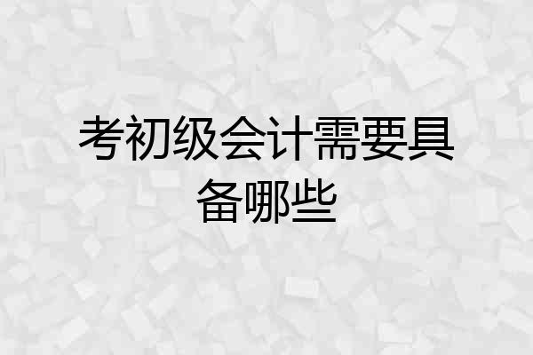 考初级会计需要具备哪些