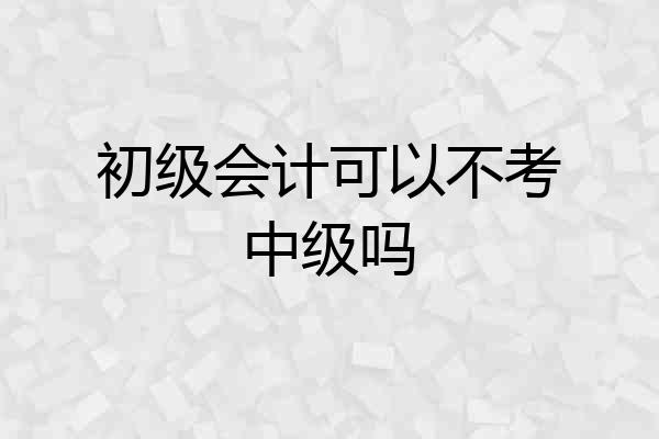 初级会计可以不考中级吗