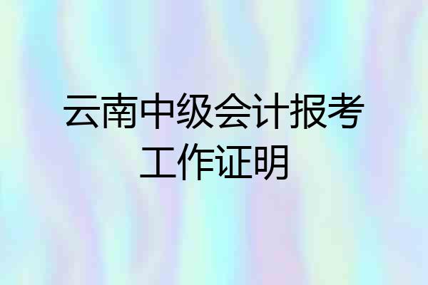 云南中级会计报考工作证明