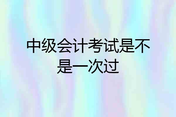 中级会计考试是不是一次过