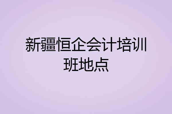 新疆恒企会计培训班地点