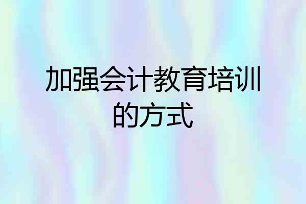 加强会计教育培训的方式