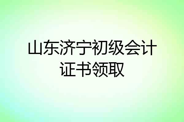山东济宁初级会计证书领取