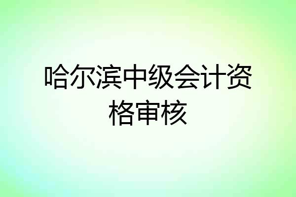 哈尔滨中级会计资格审核
