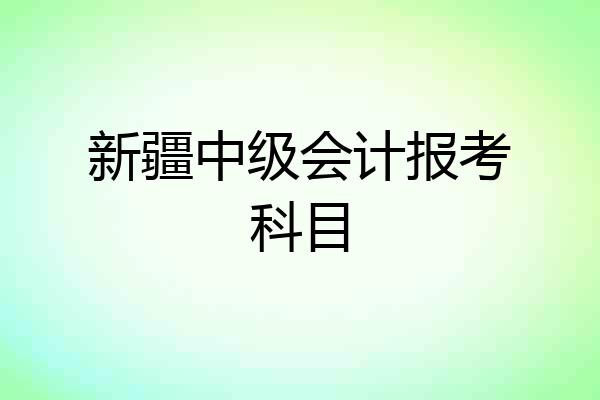 新疆中级会计报考科目