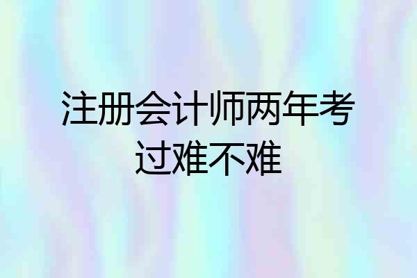 注册会计师两年考过难不难