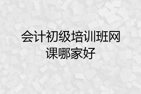 会计初级培训班网课哪家好