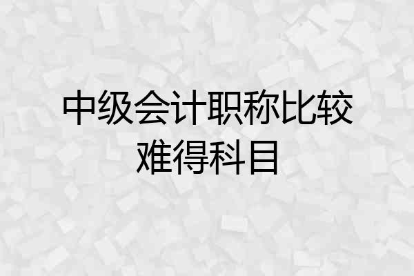 中级会计职称比较难得科目