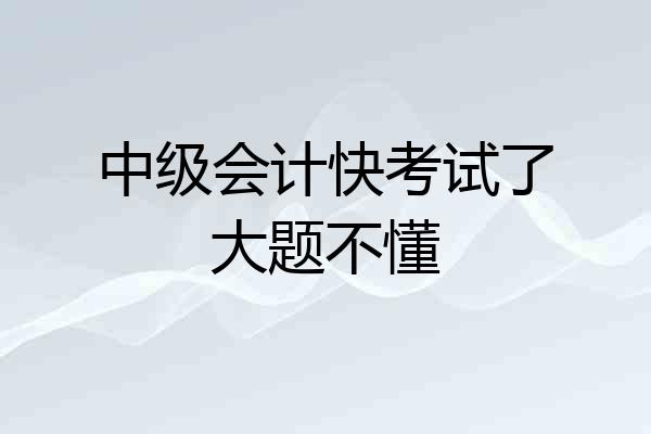 中级会计快考试了大题不懂
