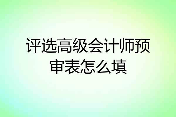 评选高级会计师预审表怎么填