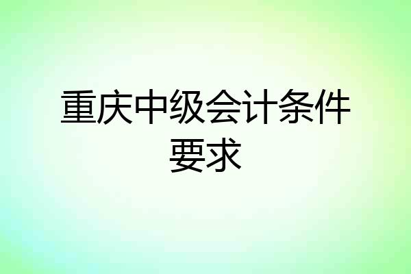 重庆中级会计条件要求