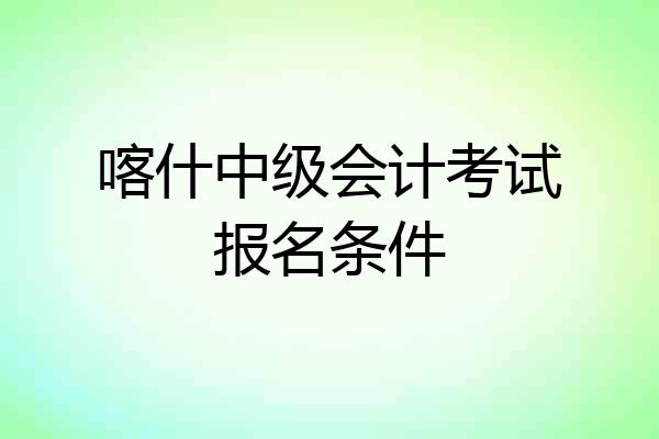 喀什中级会计考试报名条件