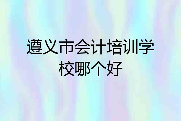 遵义市会计培训学校哪个好