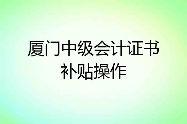 厦门中级会计证书补贴操作