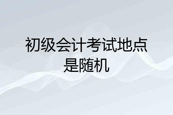 初级会计考试地点是随机