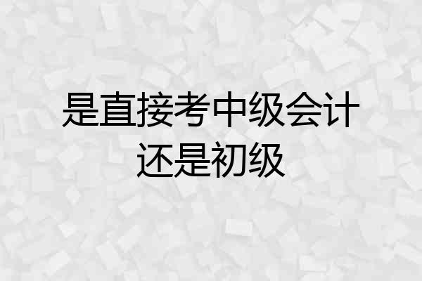 是直接考中级会计还是初级