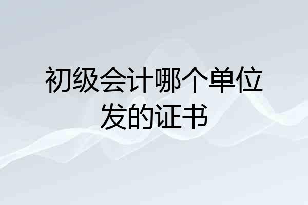 初级会计哪个单位发的证书