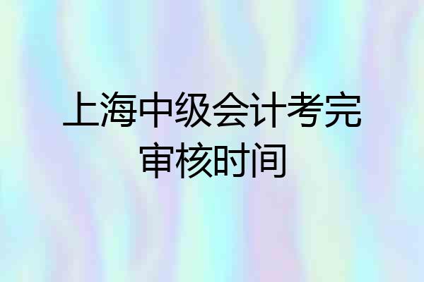上海中级会计考完审核时间
