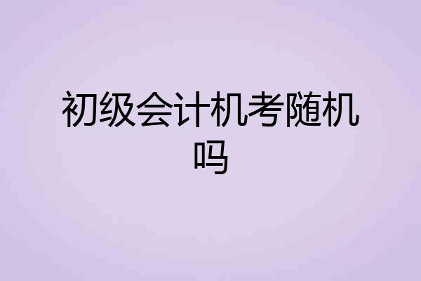 初级会计机考随机吗