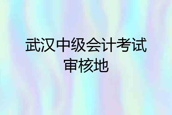 武汉中级会计考试审核地