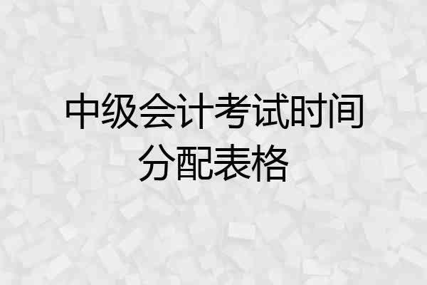 中级会计考试时间分配表格