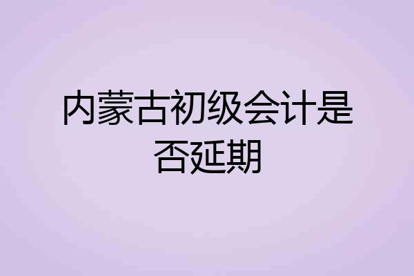 内蒙古初级会计是否延期