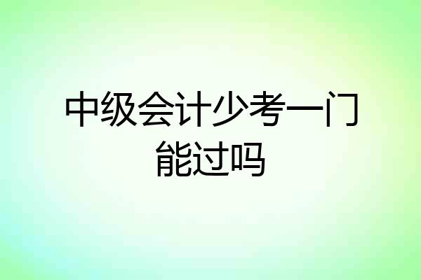 中级会计少考一门能过吗