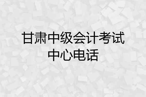 甘肃中级会计考试中心电话