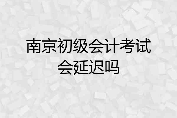 南京初级会计考试会延迟吗