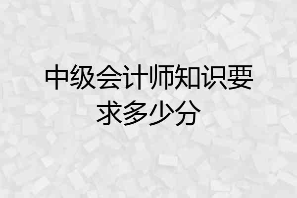 中级会计师知识要求多少分