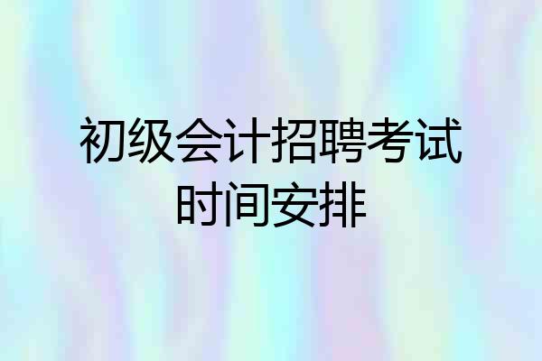 初级会计招聘考试时间安排