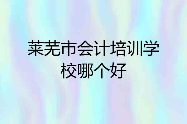 莱芜市会计培训学校哪个好