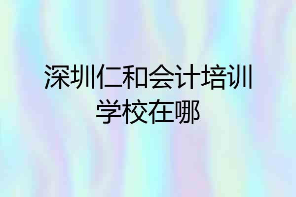 深圳仁和会计培训学校在哪