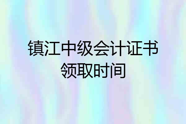 镇江中级会计证书领取时间
