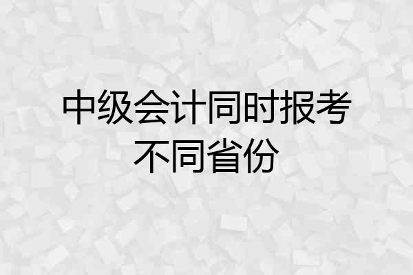 中级会计同时报考不同省份