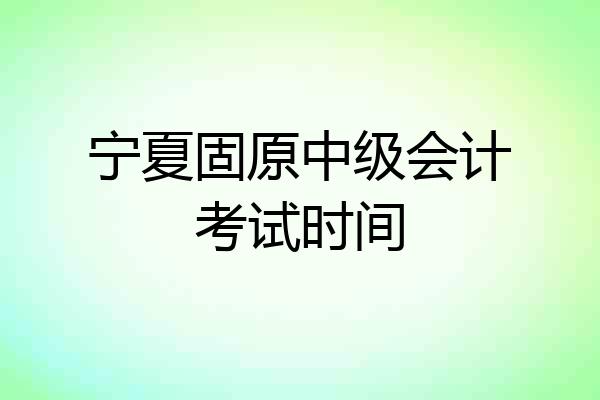 宁夏固原中级会计考试时间