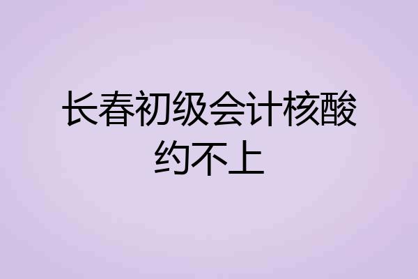 长春初级会计核酸约不上