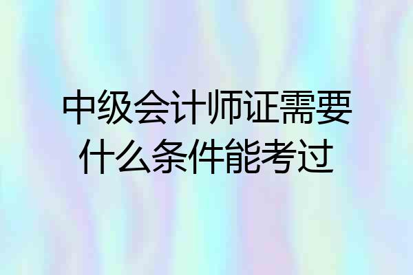 中级会计师证需要什么条件能考过